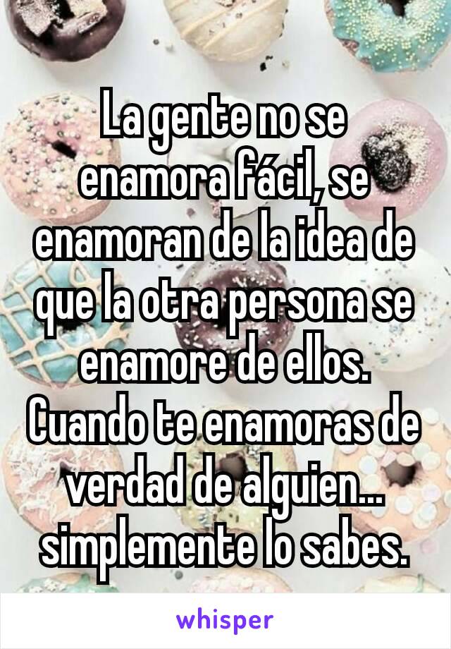 La gente no se enamora fácil, se enamoran de la idea de que la otra persona se enamore de ellos. Cuando te enamoras de verdad de alguien... simplemente lo sabes.