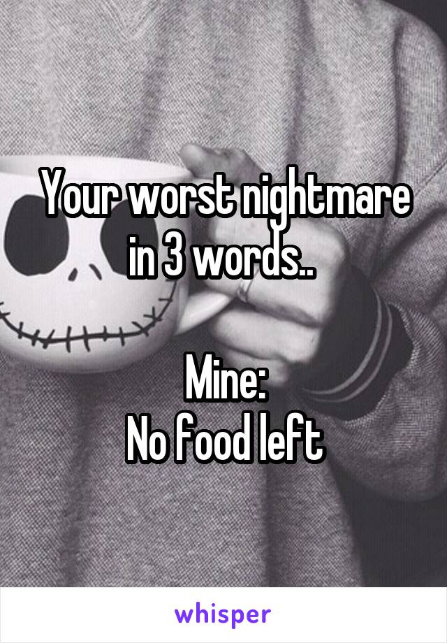 Your worst nightmare in 3 words.. 

Mine:
No food left