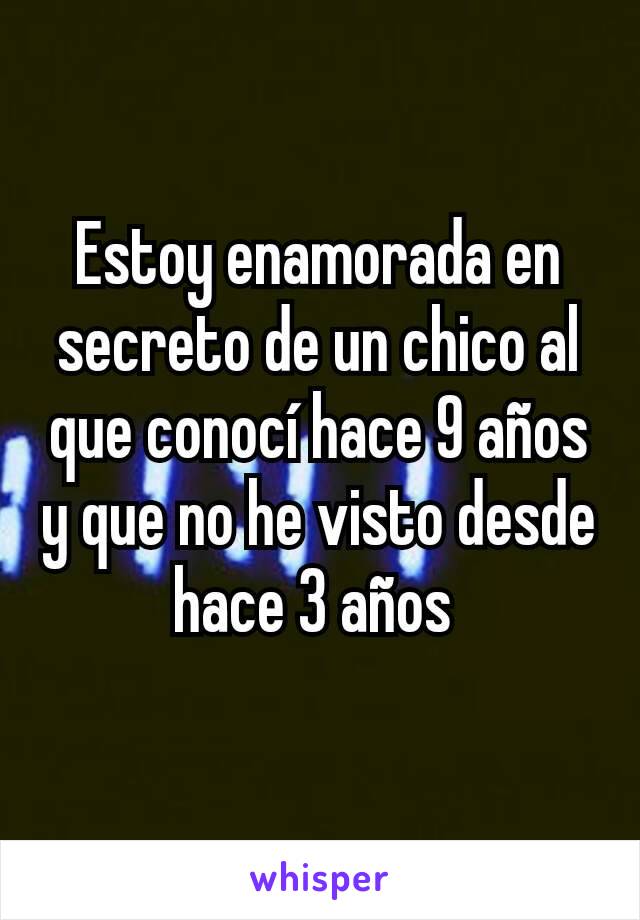 Estoy enamorada en secreto de un chico al que conocí hace 9 años y que no he visto desde hace 3 años 