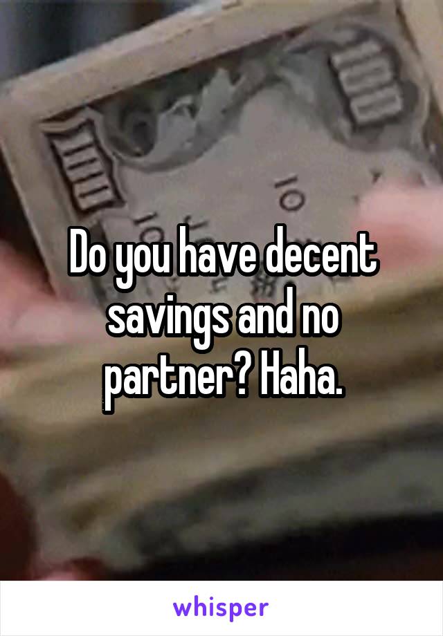 Do you have decent savings and no partner? Haha.