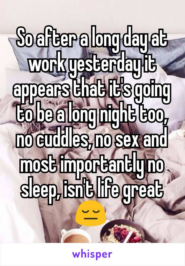 So after a long day at work yesterday it appears that it's going to be a long night too, no cuddles, no sex and most importantly no sleep, isn't life great 😔 