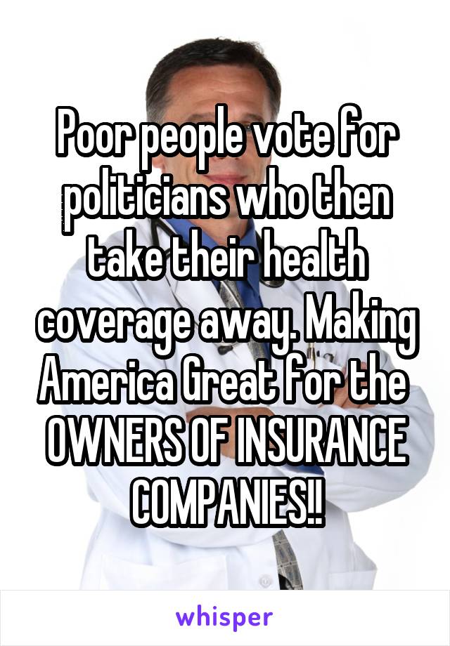 Poor people vote for politicians who then take their health coverage away. Making America Great for the  OWNERS OF INSURANCE COMPANIES!!