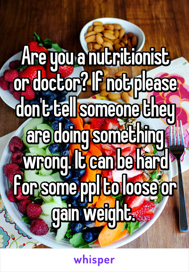 Are you a nutritionist or doctor? If not please don't tell someone they are doing something wrong. It can be hard for some ppl to loose or gain weight. 