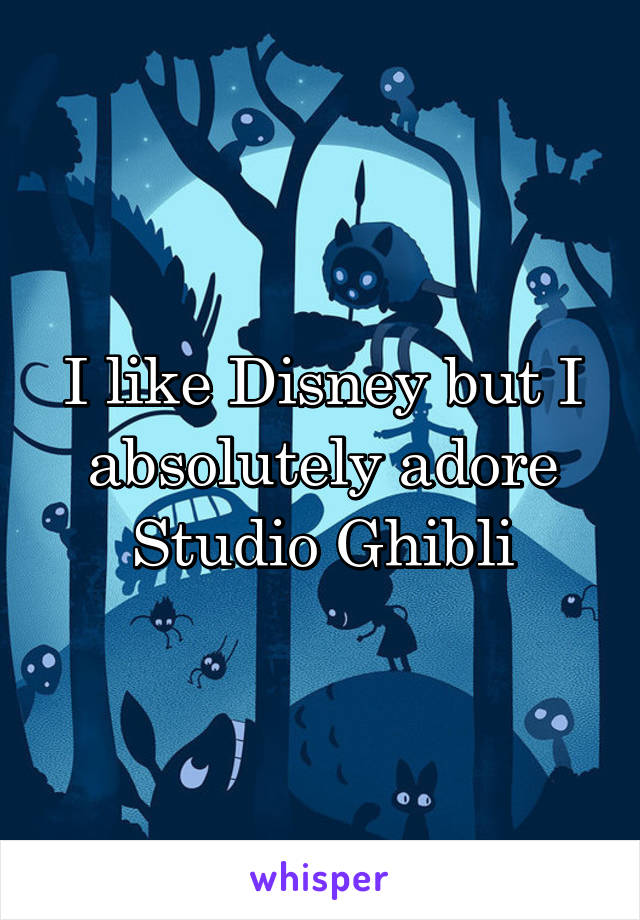 I like Disney but I absolutely adore Studio Ghibli