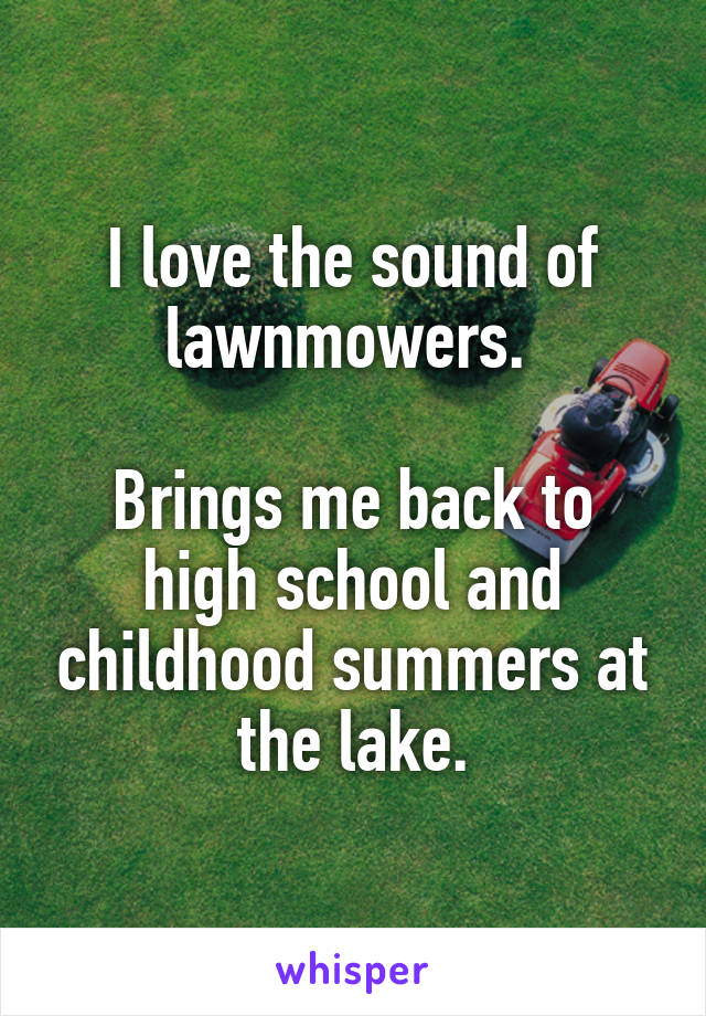 I love the sound of lawnmowers. 

Brings me back to high school and childhood summers at the lake.