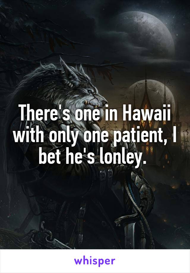 There's one in Hawaii with only one patient, I bet he's lonley. 