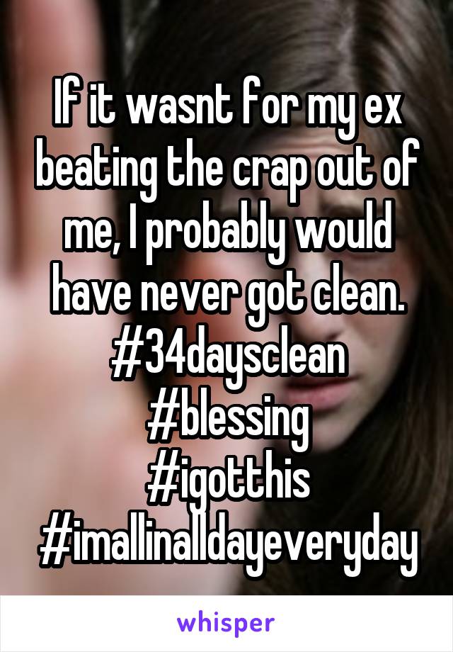 If it wasnt for my ex beating the crap out of me, I probably would have never got clean.
#34daysclean
#blessing
#igotthis
#imallinalldayeveryday