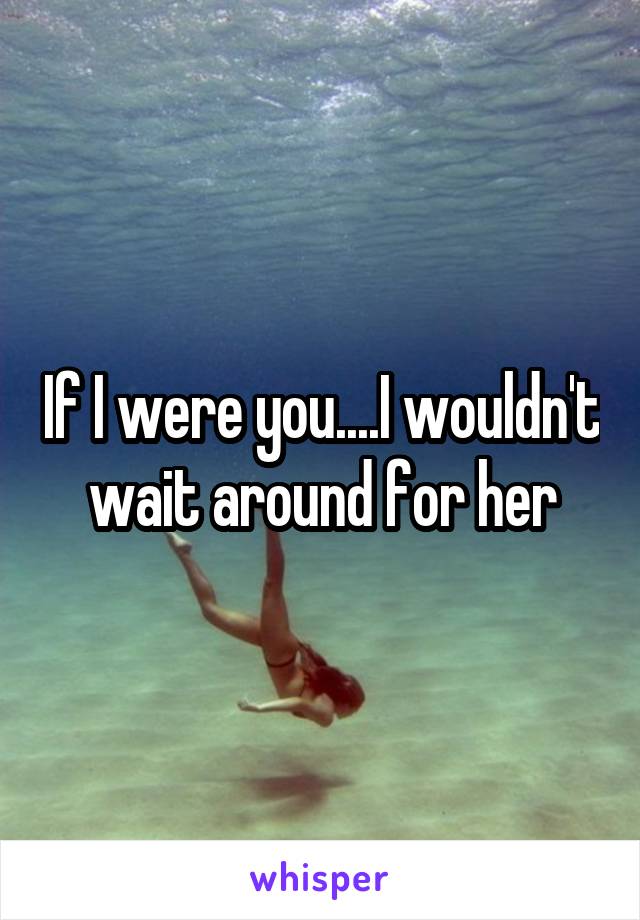 If I were you....I wouldn't wait around for her