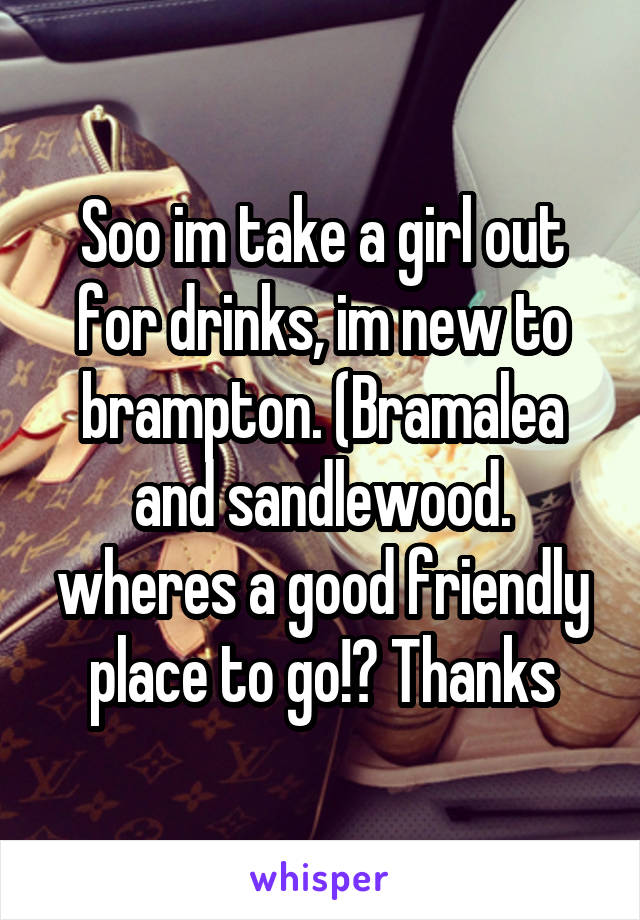 Soo im take a girl out for drinks, im new to brampton. (Bramalea and sandlewood. wheres a good friendly place to go!? Thanks