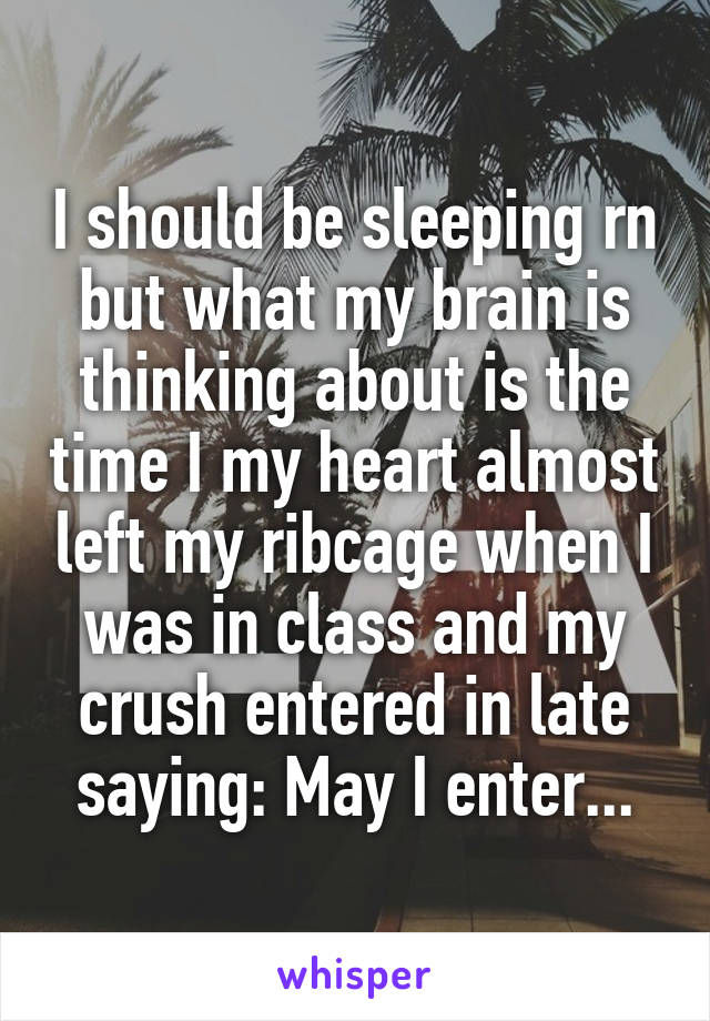 I should be sleeping rn but what my brain is thinking about is the time I my heart almost left my ribcage when I was in class and my crush entered in late saying: May I enter...