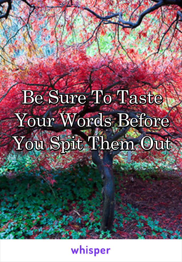 Be Sure To Taste Your Words Before You Spit Them Out 