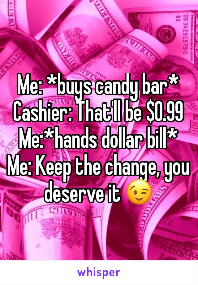 Me: *buys candy bar*
Cashier: That'll be $0.99
Me:*hands dollar bill*
Me: Keep the change, you deserve it 😉