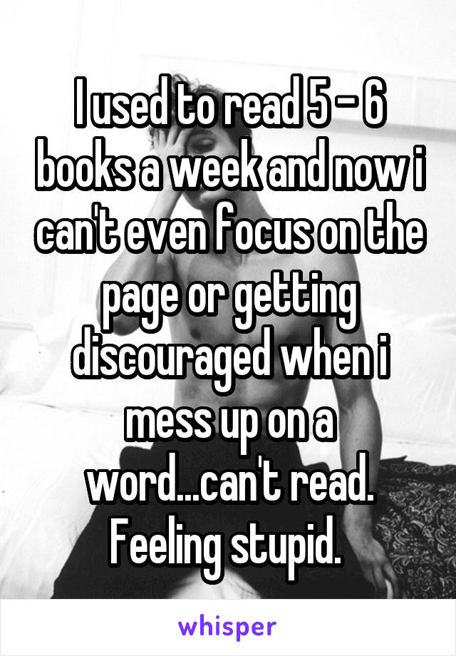 I used to read 5 - 6 books a week and now i can't even focus on the page or getting discouraged when i mess up on a word...can't read. Feeling stupid. 