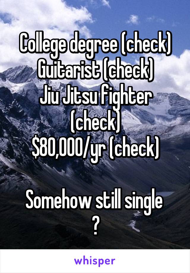 College degree (check)
Guitarist (check)
Jiu Jitsu fighter (check)
$80,000/yr (check)

Somehow still single 
😒