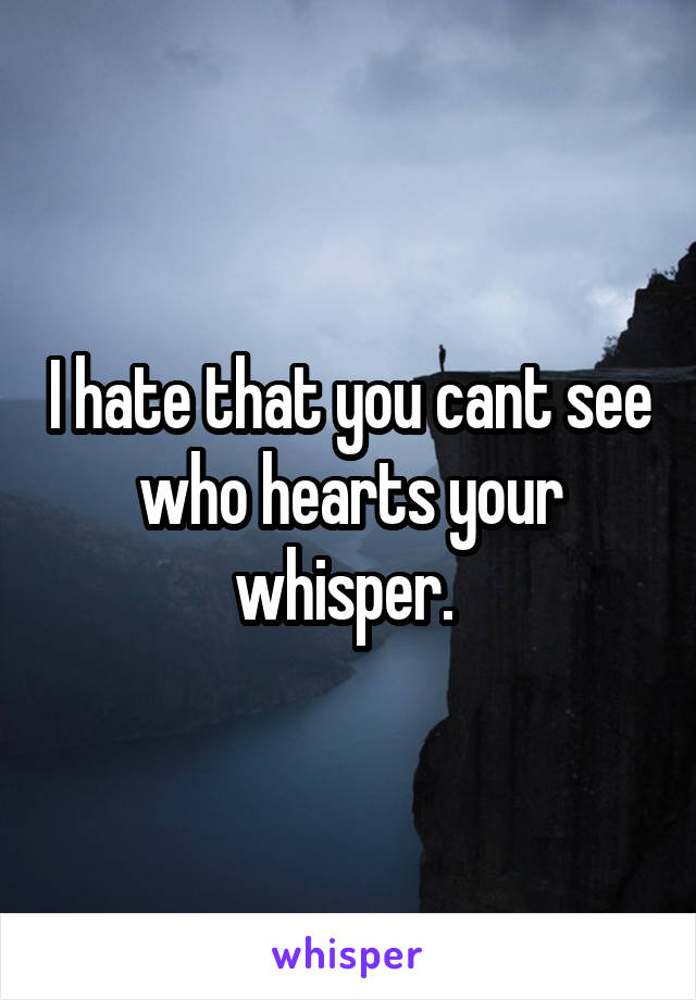 I hate that you cant see who hearts your whisper. 