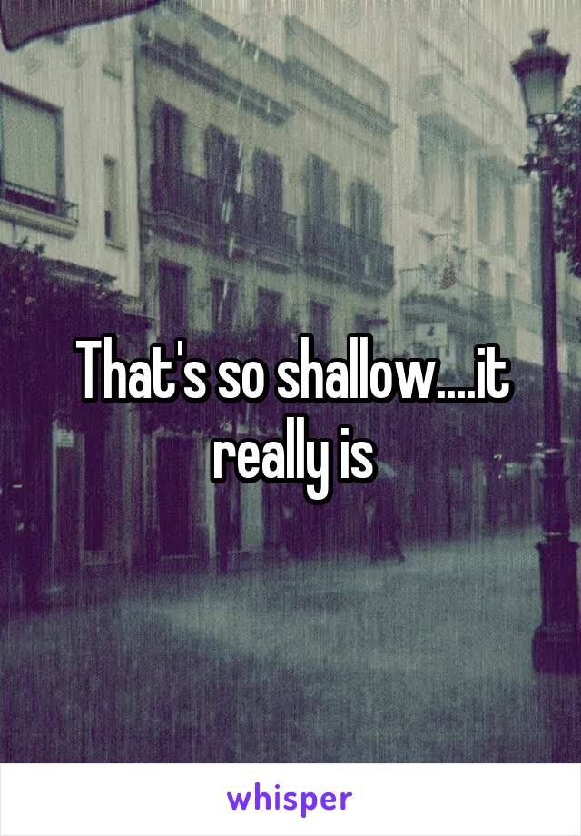 That's so shallow....it really is