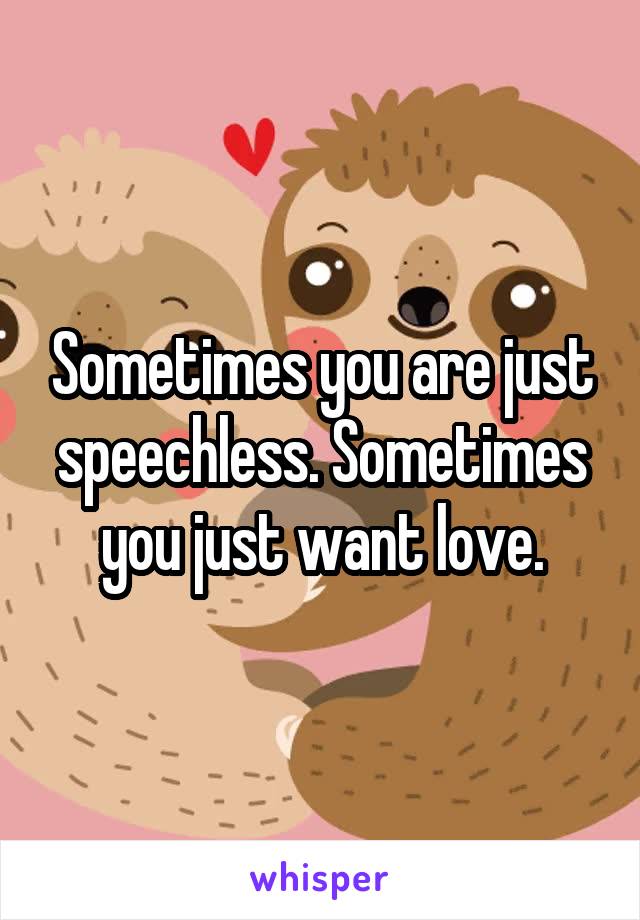 Sometimes you are just speechless. Sometimes you just want love.