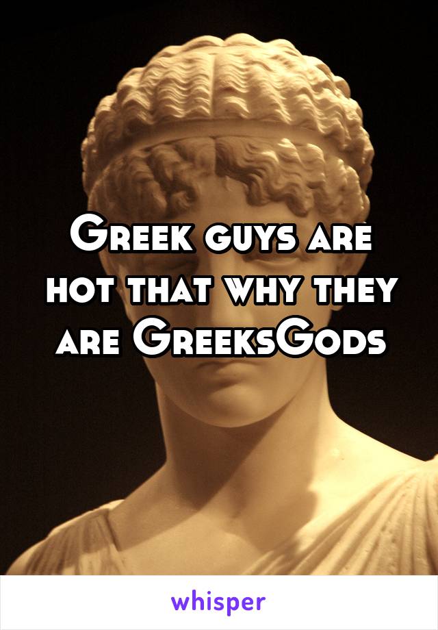 Greek guys are hot that why they are GreeksGods
