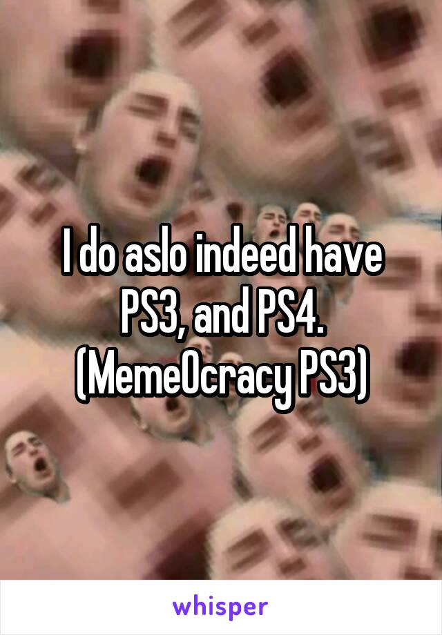 I do aslo indeed have PS3, and PS4. (MemeOcracy PS3)