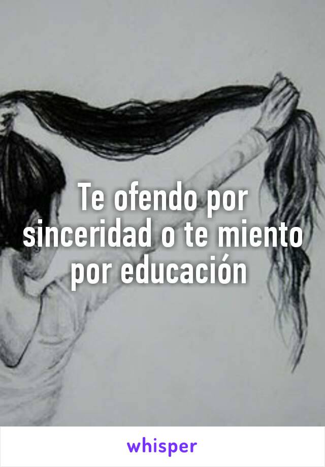 Te ofendo por sinceridad o te miento por educación 