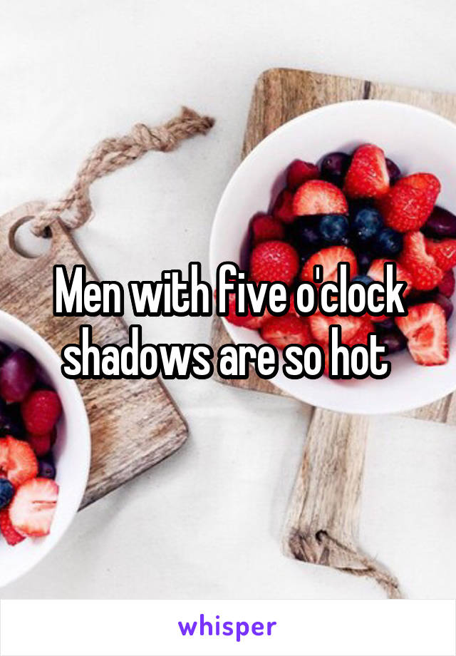 Men with five o'clock shadows are so hot 