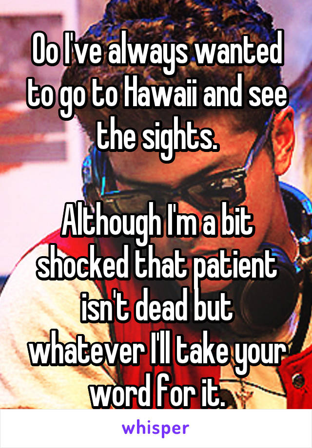 Oo I've always wanted to go to Hawaii and see the sights.

Although I'm a bit shocked that patient isn't dead but whatever I'll take your word for it.