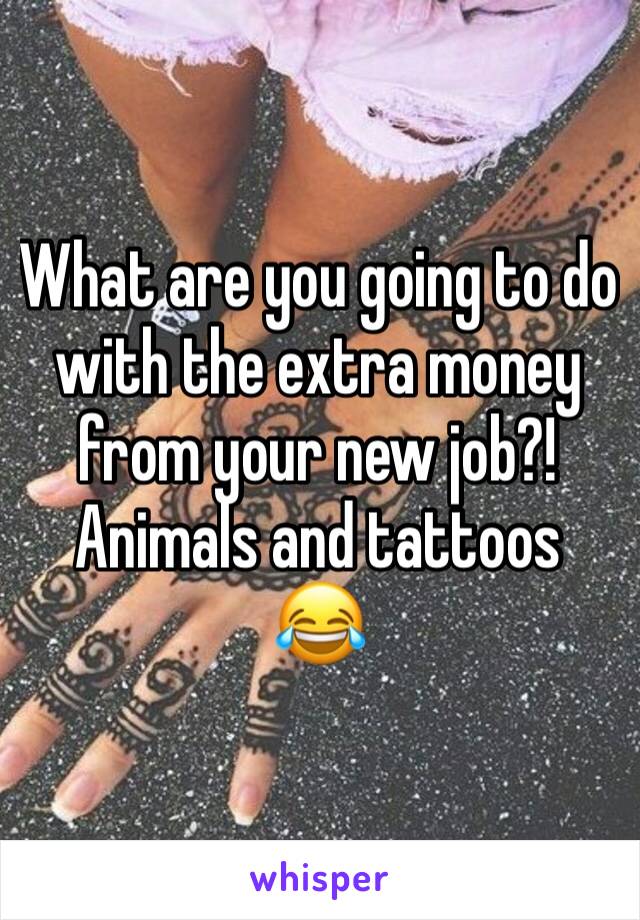 What are you going to do with the extra money from your new job?!
Animals and tattoos 
😂