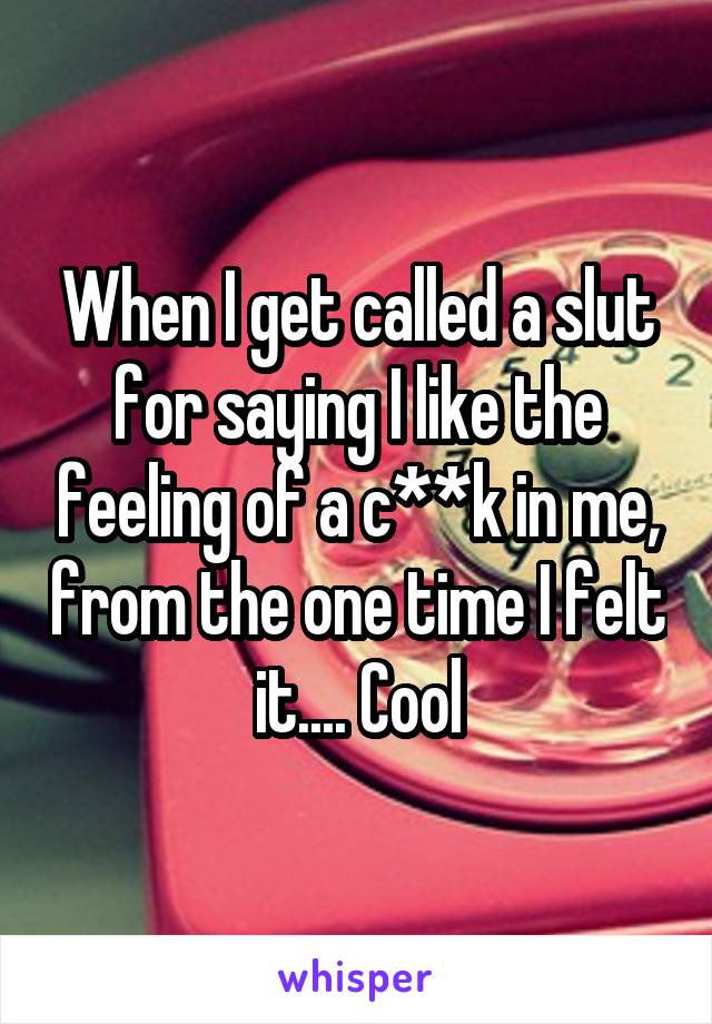 When I get called a slut for saying I like the feeling of a c**k in me, from the one time I felt it.... Cool