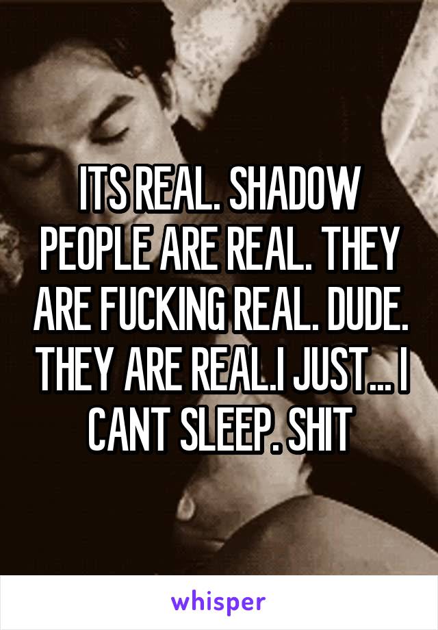 ITS REAL. SHADOW PEOPLE ARE REAL. THEY ARE FUCKING REAL. DUDE. THEY ARE REAL.I JUST... I CANT SLEEP. SHIT