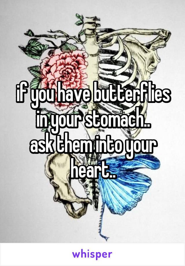 if you have butterflies in your stomach..
ask them into your heart..