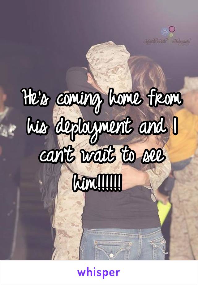 He's coming home from his deployment and I can't wait to see him!!!!!! 