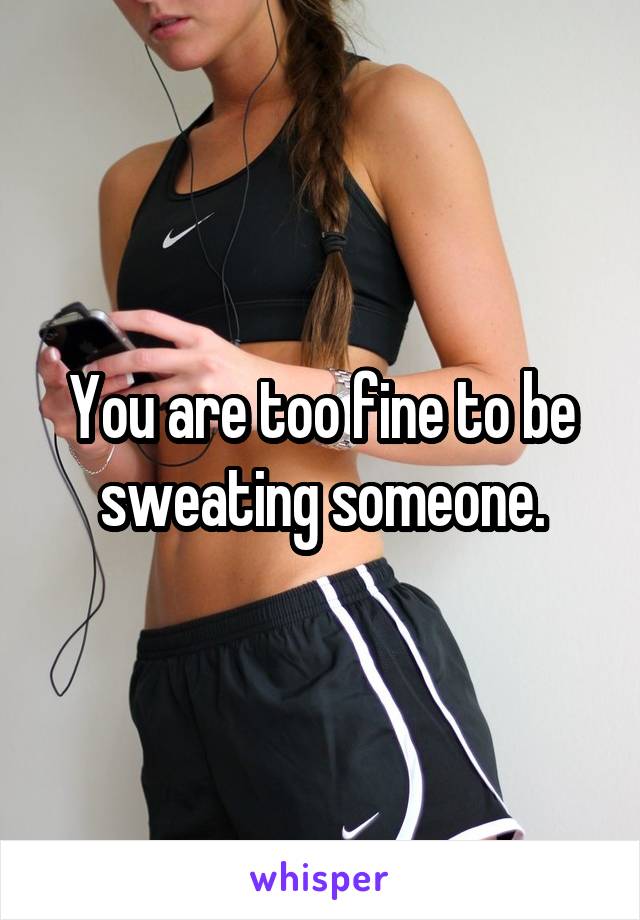 You are too fine to be sweating someone.