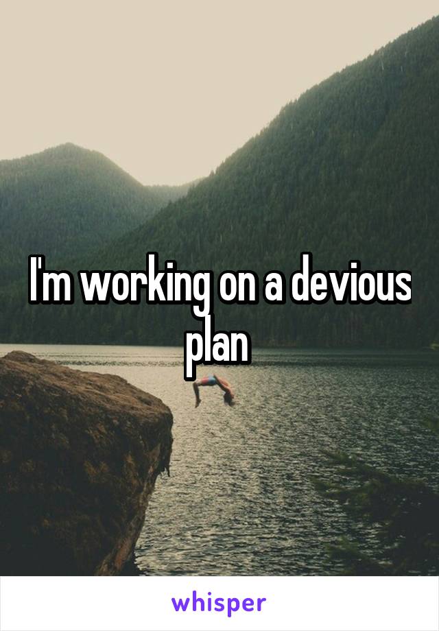 I'm working on a devious plan 