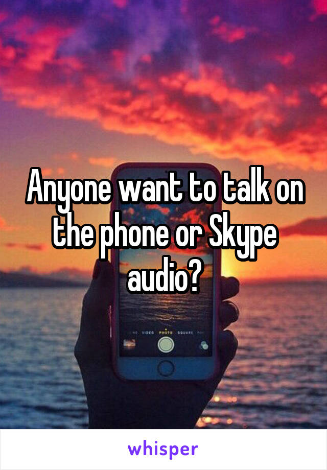 Anyone want to talk on the phone or Skype audio?