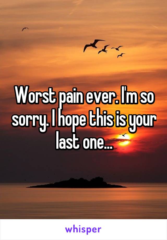 Worst pain ever. I'm so sorry. I hope this is your last one...