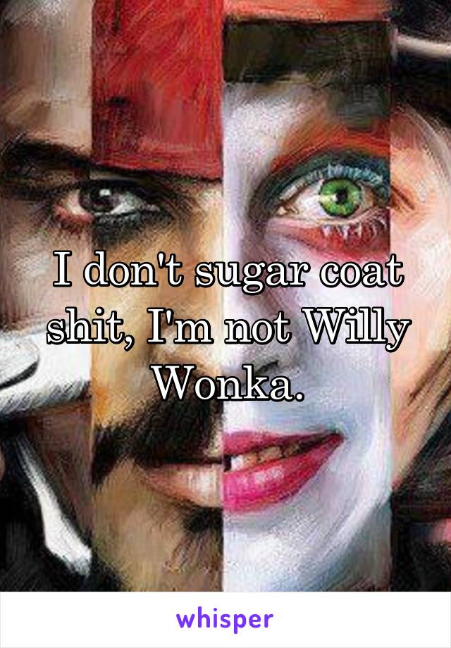 I don't sugar coat shit, I'm not Willy Wonka.