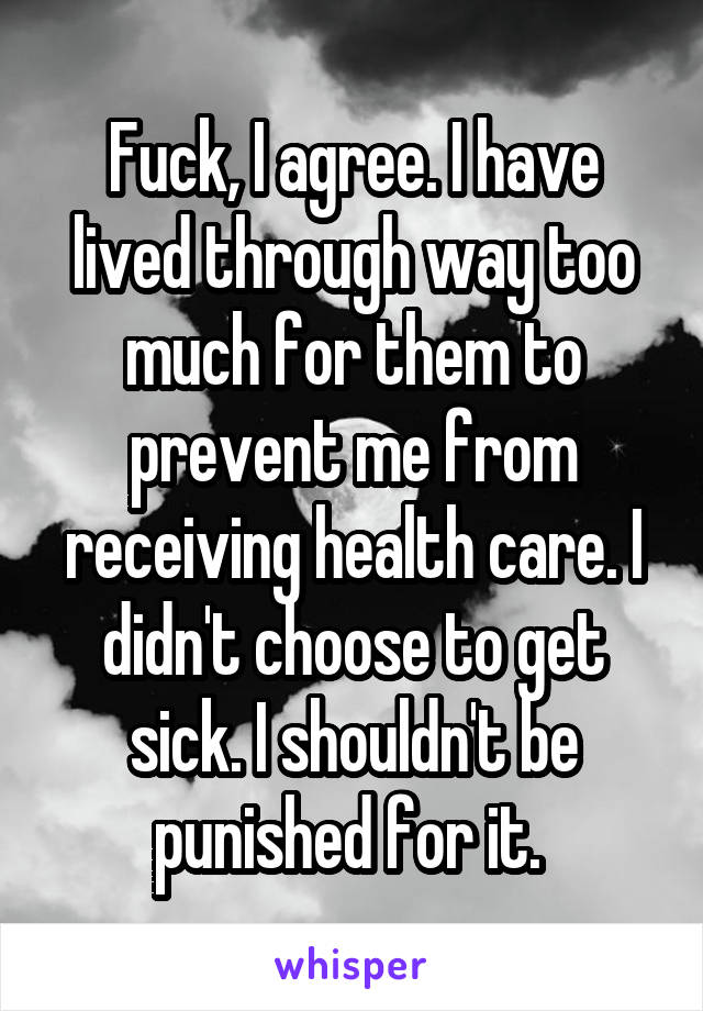 Fuck, I agree. I have lived through way too much for them to prevent me from receiving health care. I didn't choose to get sick. I shouldn't be punished for it. 