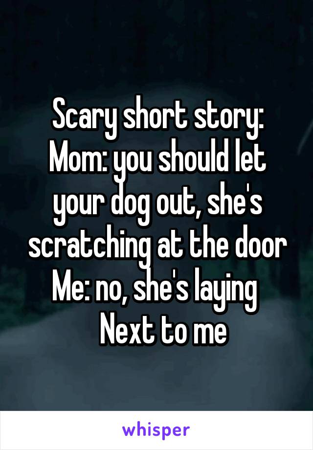 Scary short story:
Mom: you should let your dog out, she's scratching at the door
Me: no, she's laying 
  Next to me