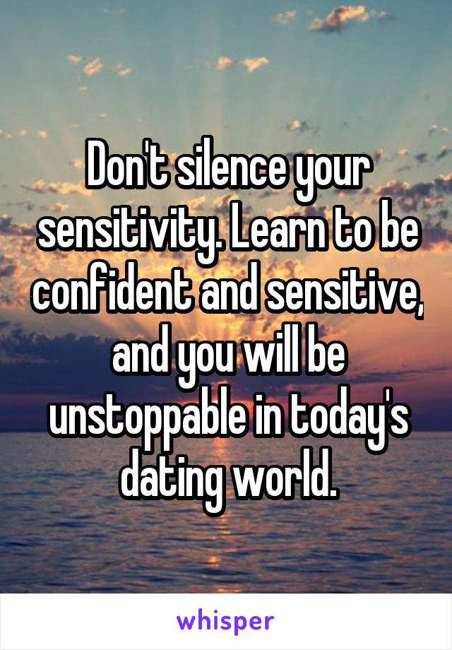 Don't silence your sensitivity. Learn to be confident and sensitive, and you will be unstoppable in today's dating world.