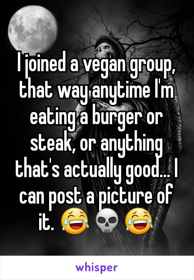 I joined a vegan group, that way anytime I'm eating a burger or steak, or anything that's actually good... I can post a picture of it. 😂💀😂