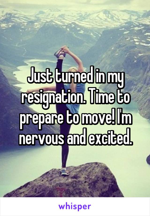 Just turned in my resignation. Time to prepare to move! I'm nervous and excited.