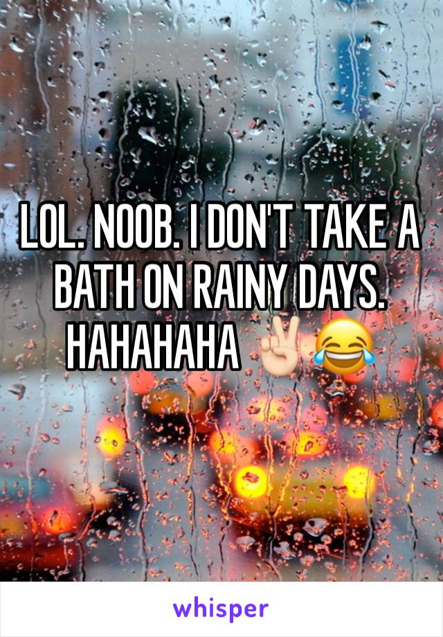 LOL. NOOB. I DON'T TAKE A BATH ON RAINY DAYS. HAHAHAHA ✌🏻😂