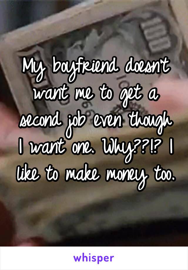 My boyfriend doesn't want me to get a second job even though I want one. Why??!? I like to make money too. 