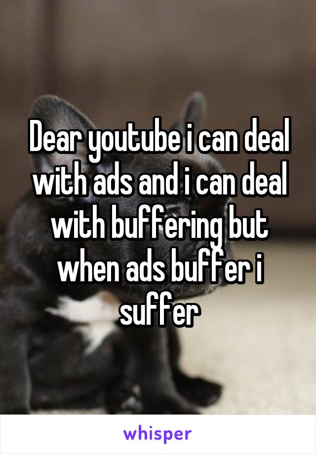 Dear youtube i can deal with ads and i can deal with buffering but when ads buffer i suffer