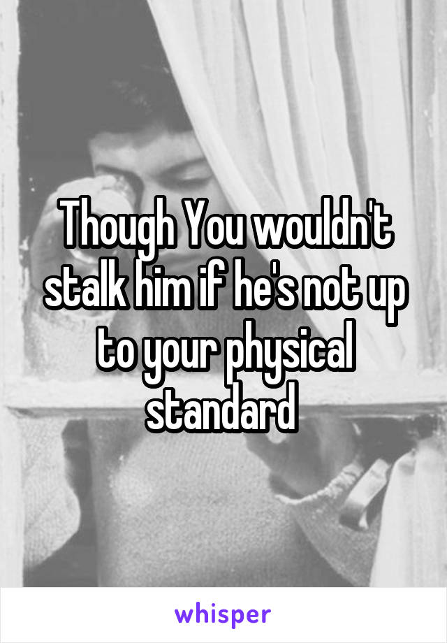 Though You wouldn't stalk him if he's not up to your physical standard 