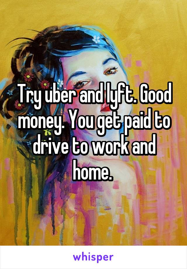 Try uber and lyft. Good money. You get paid to drive to work and home. 