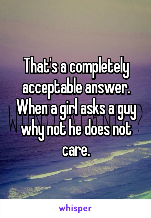 That's a completely acceptable answer. When a girl asks a guy why not he does not care.