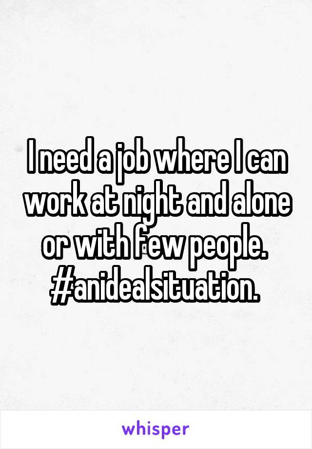 I need a job where I can work at night and alone or with few people. 
#anidealsituation. 