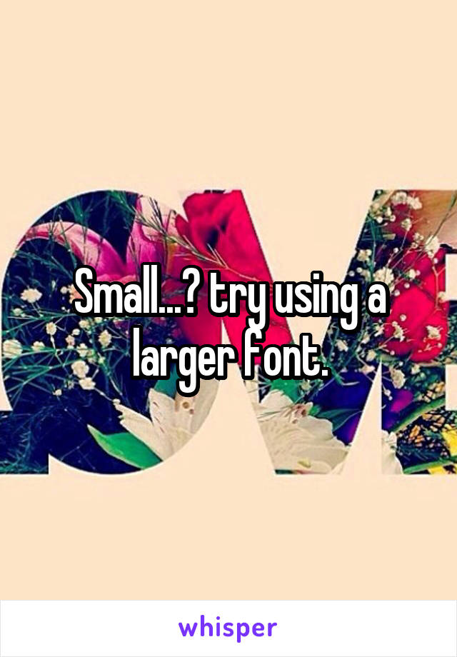 Small...? try using a larger font.