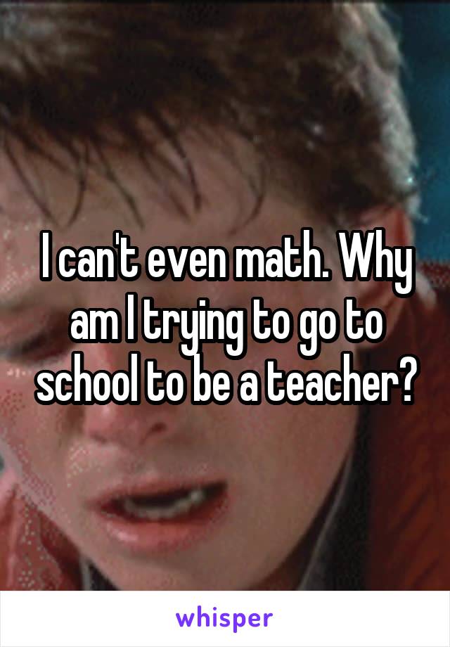 I can't even math. Why am I trying to go to school to be a teacher?